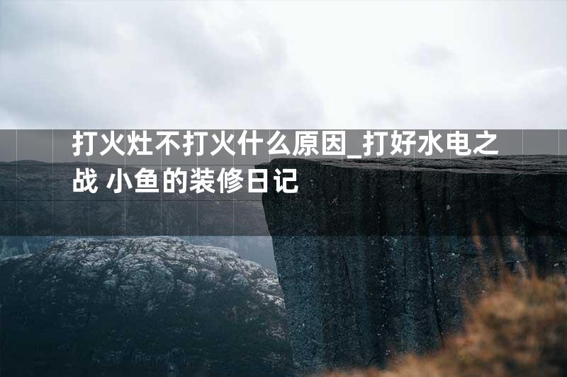 打火灶不打火什么原因_打好水电之战 小鱼的装修日记